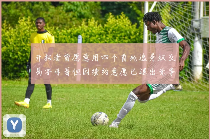 开拓者曾愿意用四个首轮选秀权交易字母哥但因续约意愿已退出竞争