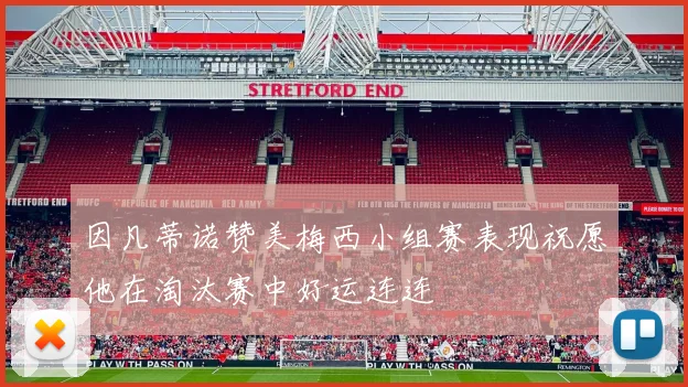 因凡蒂诺赞美梅西小组赛表现祝愿他在淘汰赛中好运连连