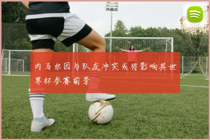内马尔因与队友冲突或将影响其世界杯参赛前景