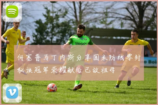 何塞普马丁内斯分享国米防线零封秘诀冠军荣耀献给已故祖母