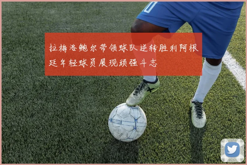 拉梅洛鲍尔带领球队逆转胜利阿根廷年轻球员展现顽强斗志