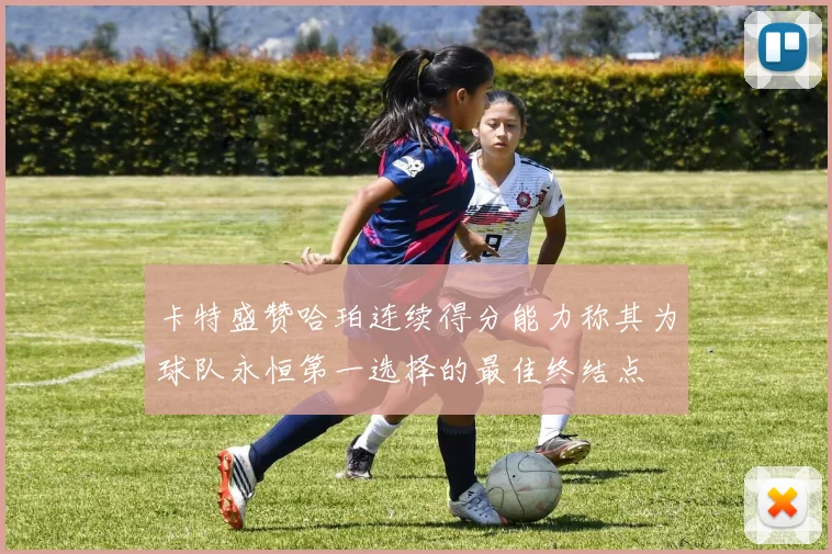 卡特盛赞哈珀连续得分能力称其为球队永恒第一选择的最佳终结点