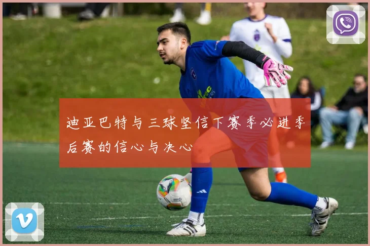 迪亚巴特与三球坚信下赛季必进季后赛的信心与决心