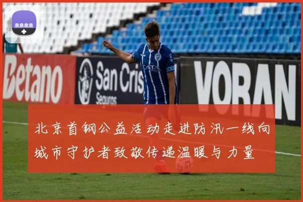 北京首钢公益活动走进防汛一线向城市守护者致敬传递温暖与力量
