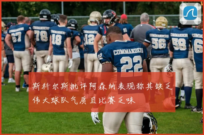 斯科尔斯批评阿森纳表现称其缺乏伟大球队气质且比赛乏味