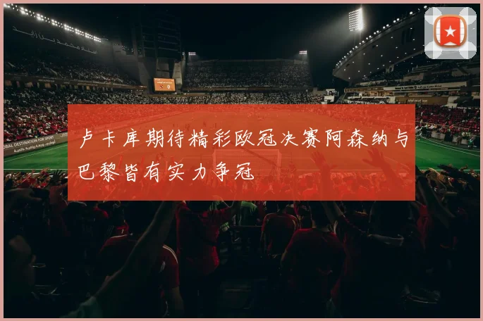 卢卡库期待精彩欧冠决赛阿森纳与巴黎皆有实力争冠