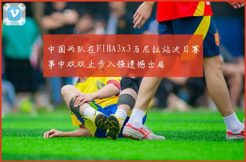 中国两队在FIBA3x3马尼拉站次日赛事中双双止步八强遗憾出局