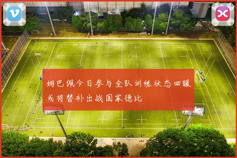 姆巴佩今日参与全队训练状态回暖或将替补出战国家德比