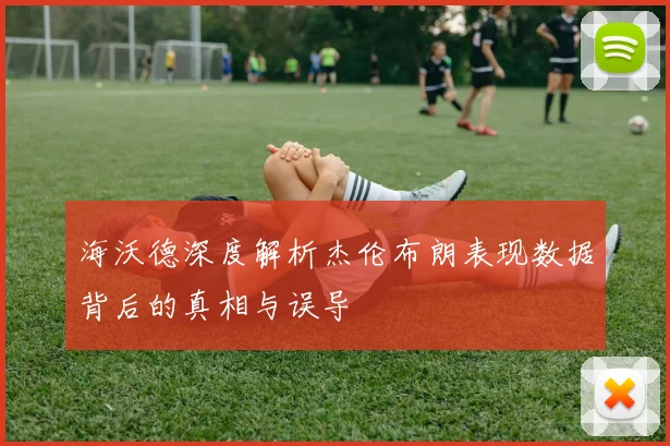 海沃德深度解析杰伦布朗表现数据背后的真相与误导
