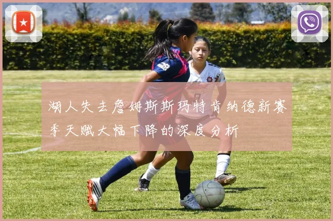 湖人失去詹姆斯斯玛特肯纳德新赛季天赋大幅下降的深度分析