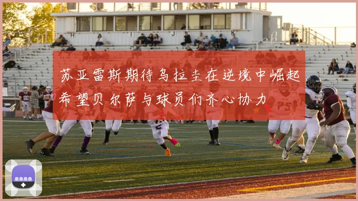 苏亚雷斯期待乌拉圭在逆境中崛起希望贝尔萨与球员们齐心协力